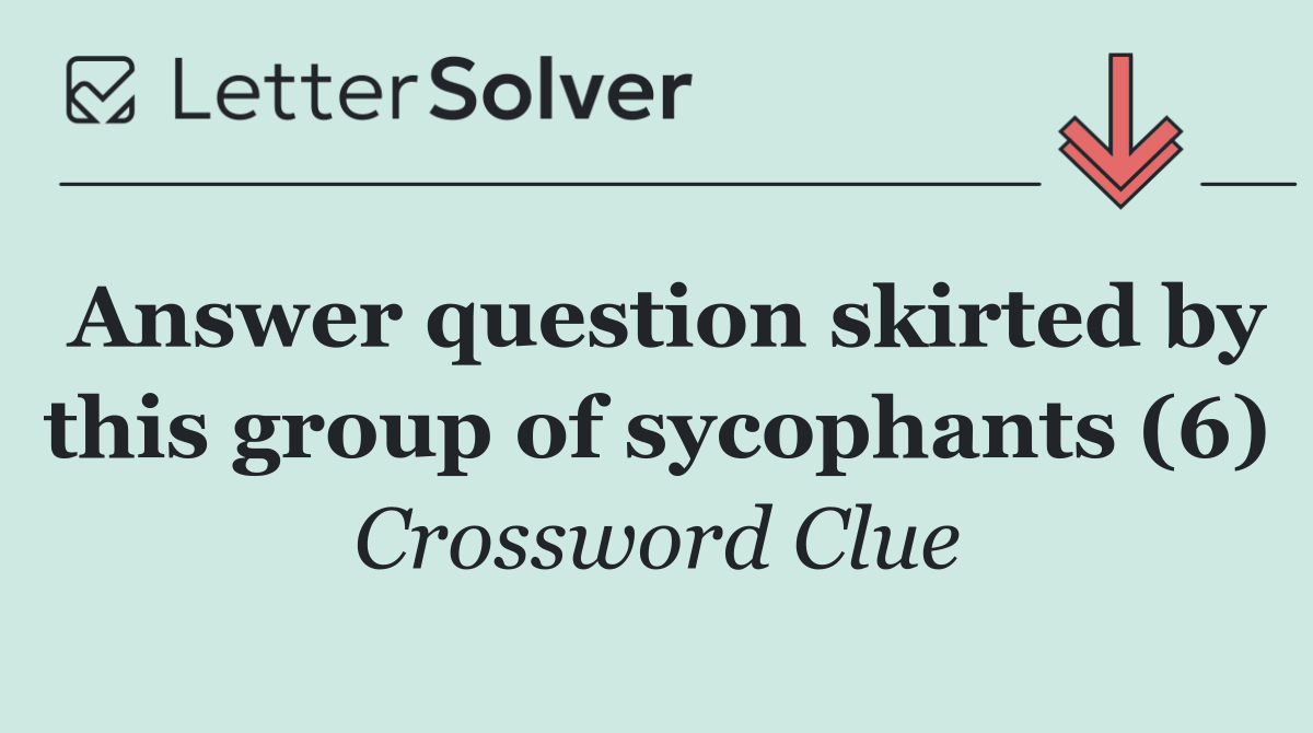 Answer question skirted by this group of sycophants (6)