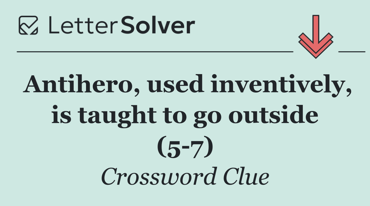 Antihero, used inventively, is taught to go outside (5 7)