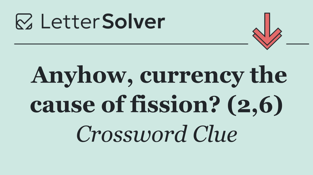 Anyhow, currency the cause of fission? (2,6)