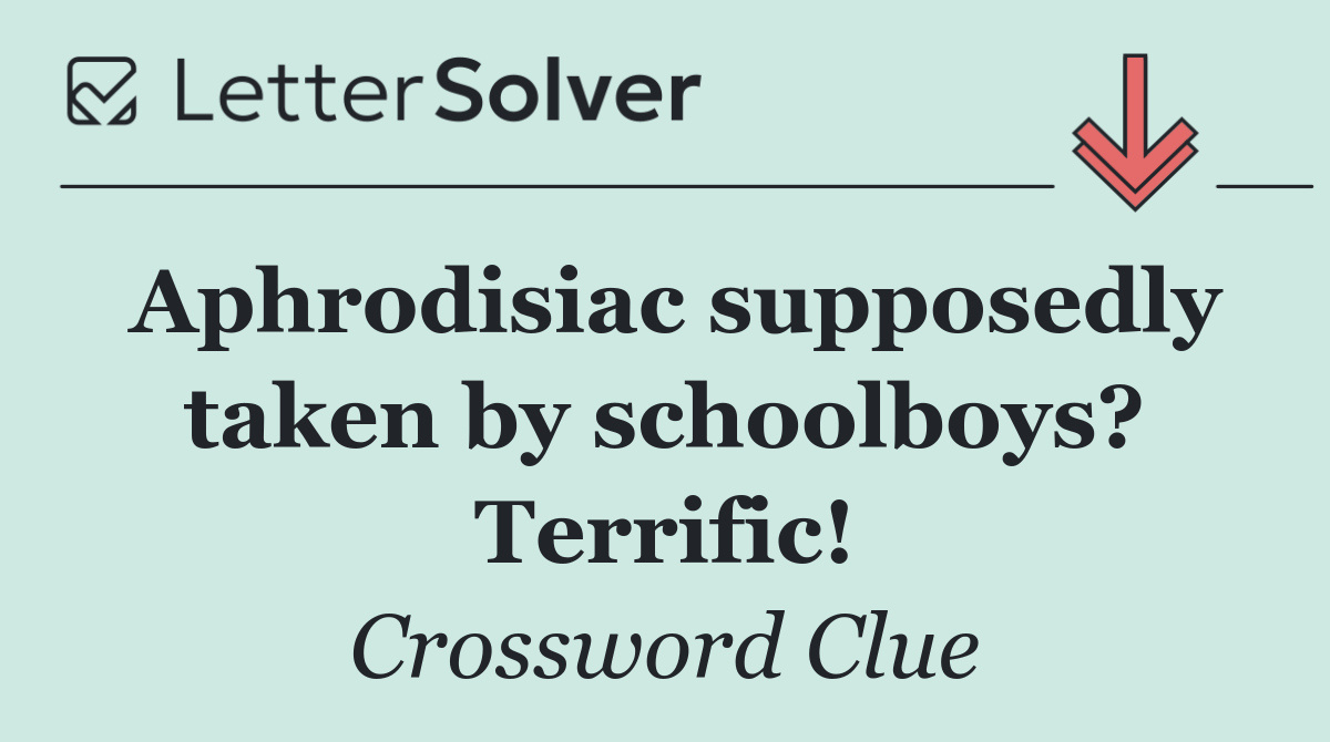 Aphrodisiac supposedly taken by schoolboys? Terrific!