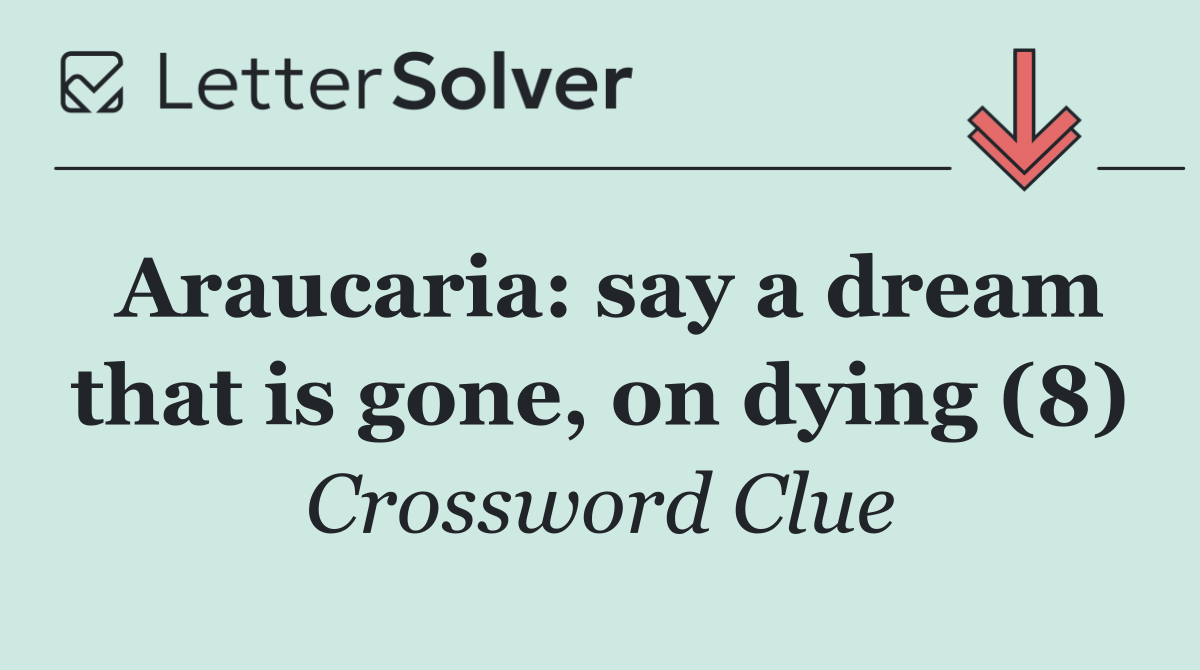 Araucaria: say a dream that is gone, on dying (8)