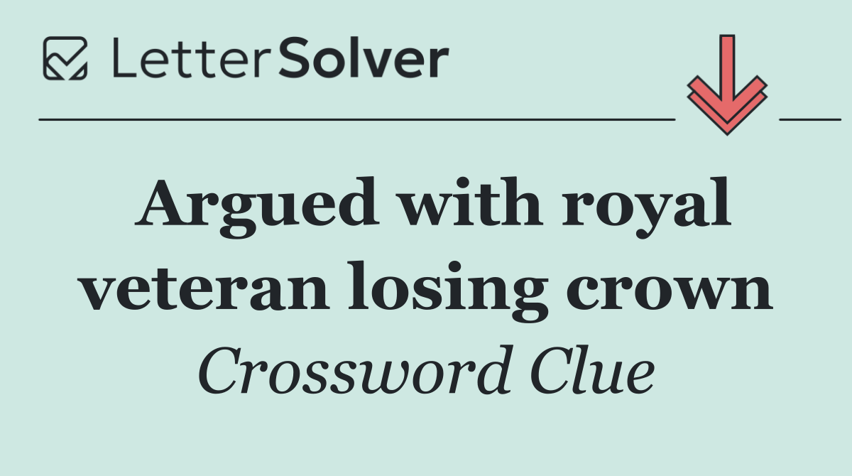 Argued with royal veteran losing crown