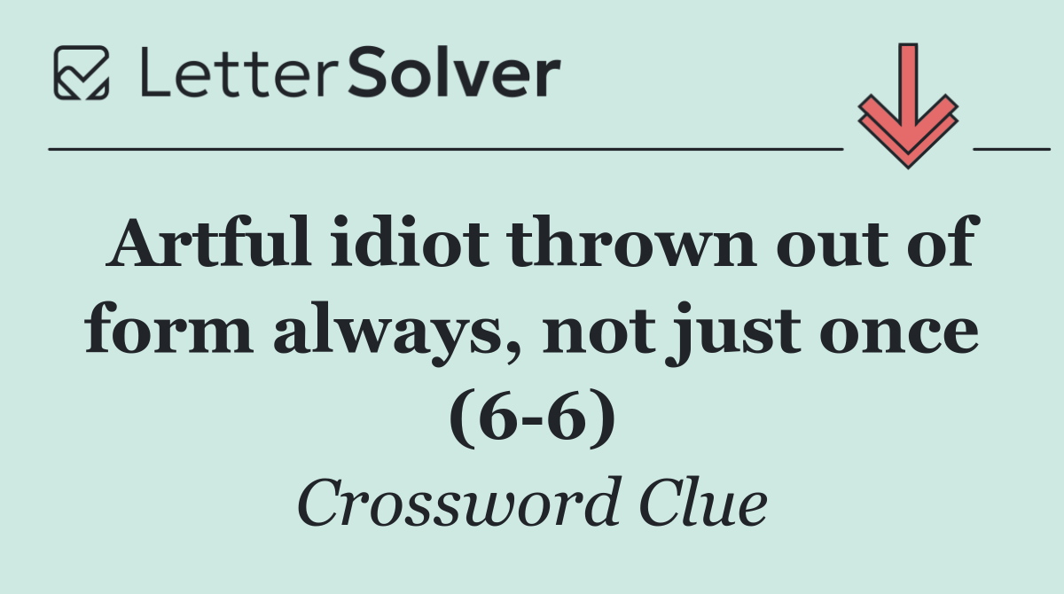 Artful idiot thrown out of form always, not just once (6 6)
