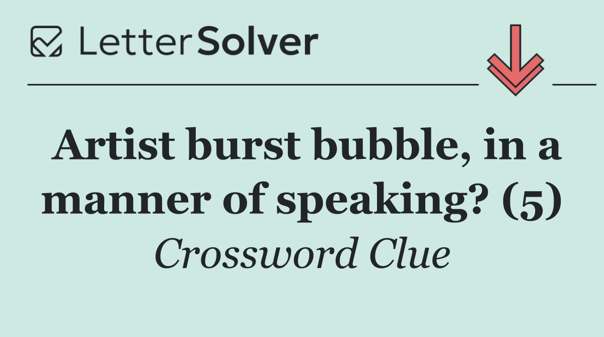 Artist burst bubble, in a manner of speaking? (5)