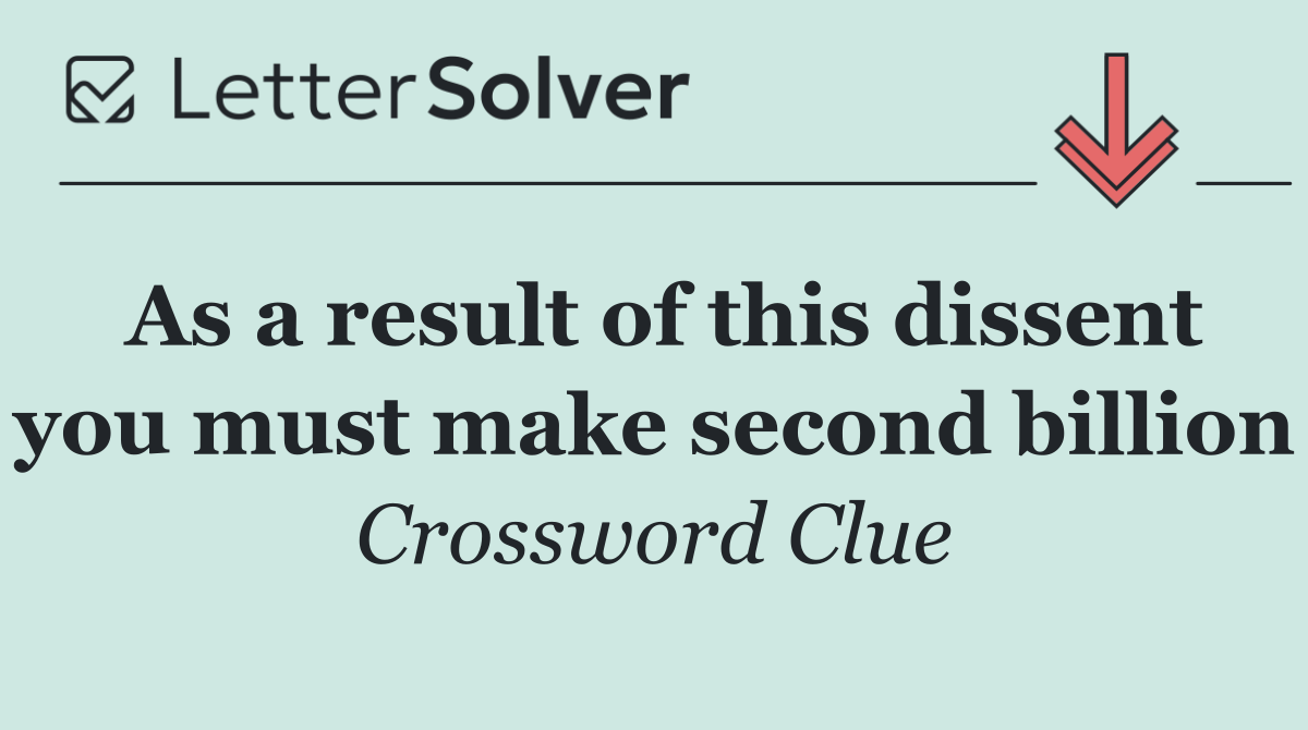 As a result of this dissent you must make second billion