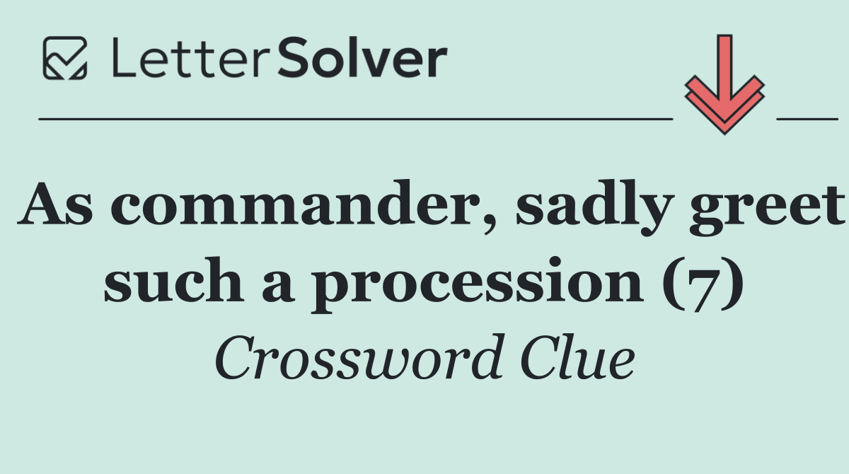 As commander, sadly greet such a procession (7)