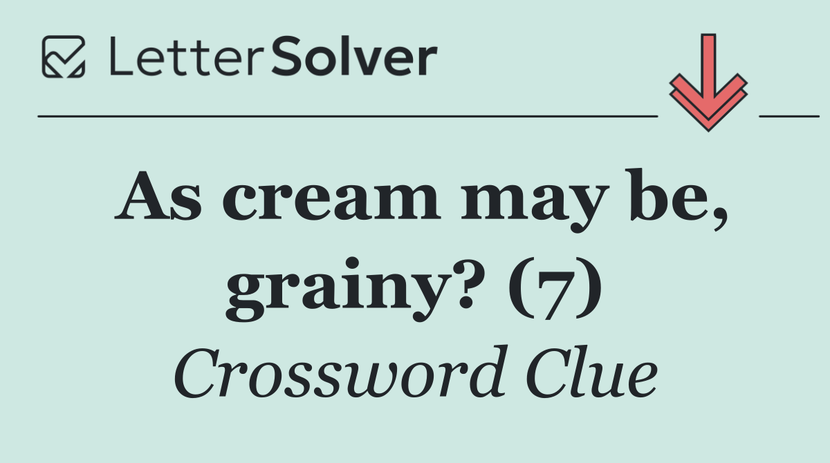 As cream may be, grainy? (7)