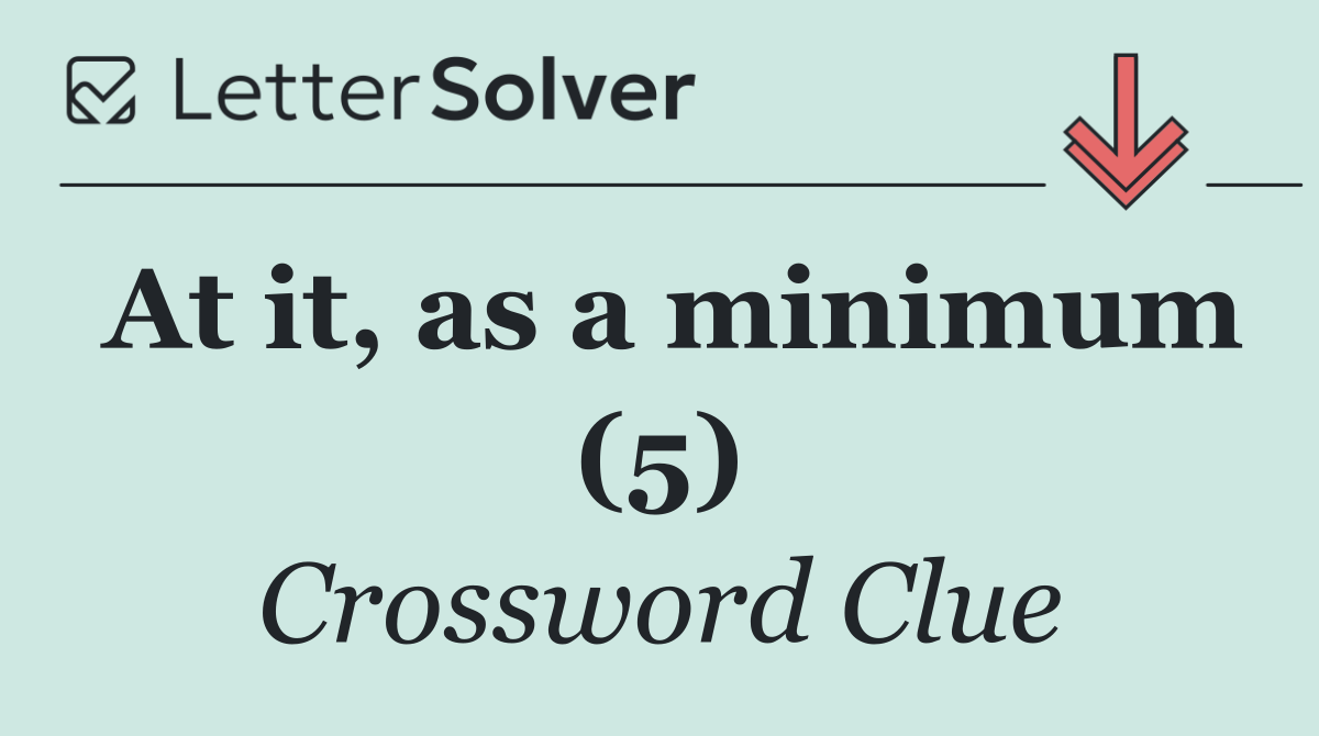 At it, as a minimum (5)