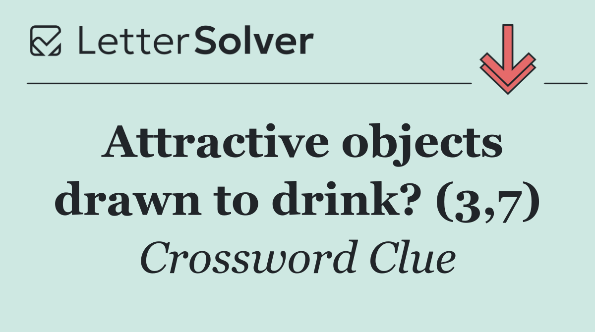 Attractive objects drawn to drink? (3,7)