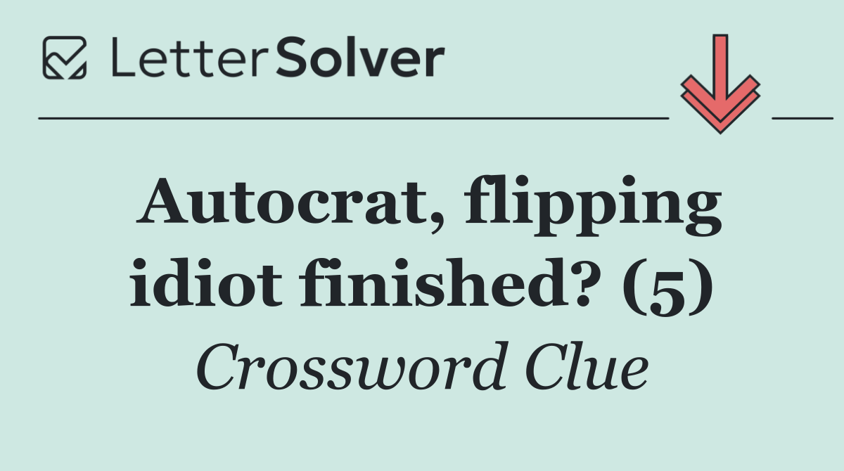 Autocrat, flipping idiot finished? (5)
