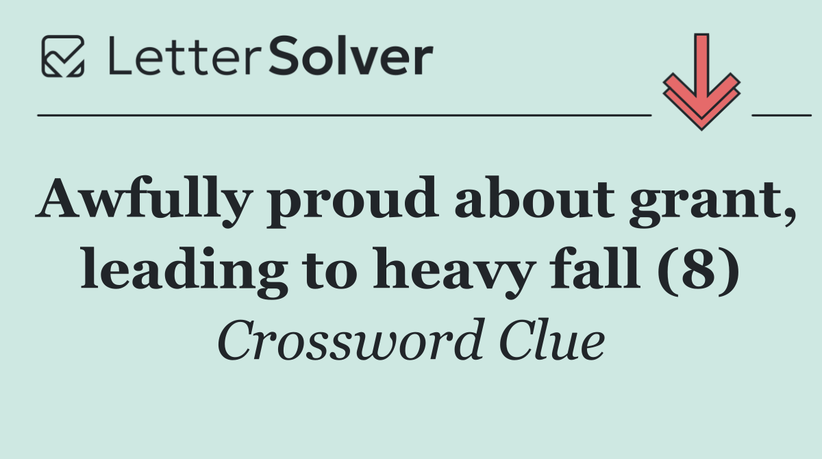 Awfully proud about grant, leading to heavy fall (8)