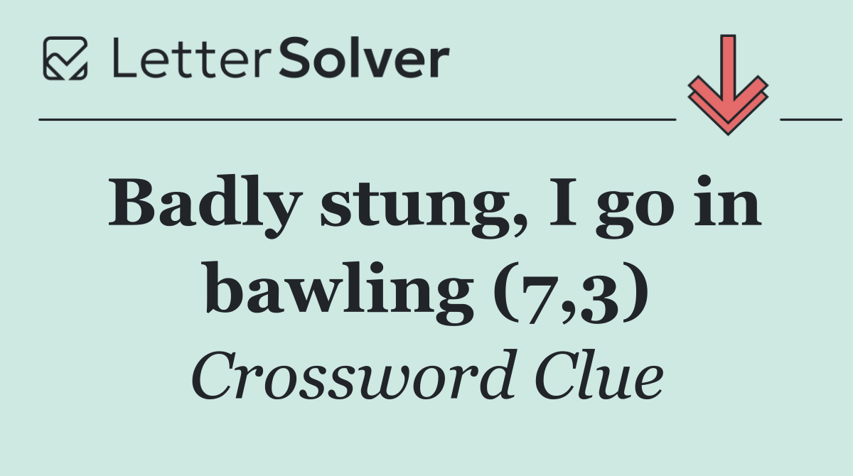 Badly stung, I go in bawling (7,3)