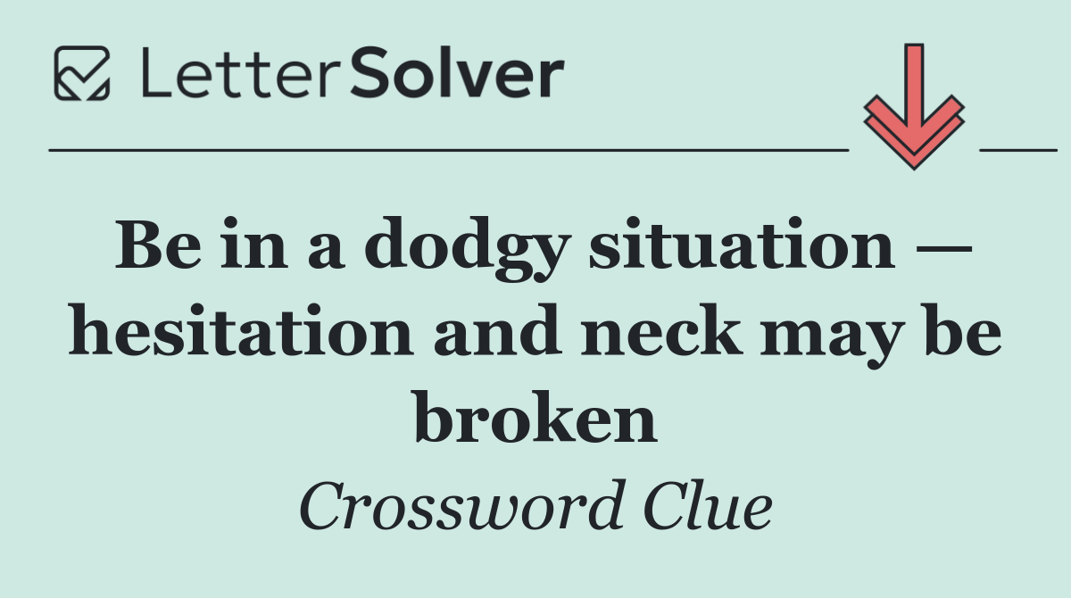Be in a dodgy situation — hesitation and neck may be broken