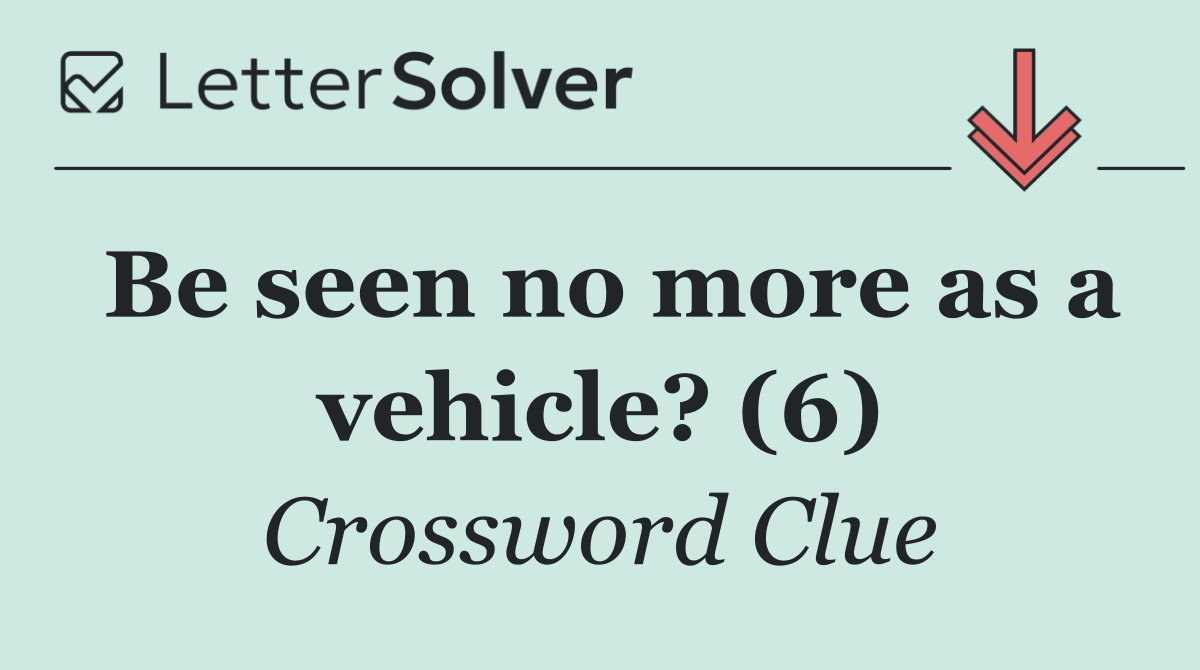 Be seen no more as a vehicle? (6)