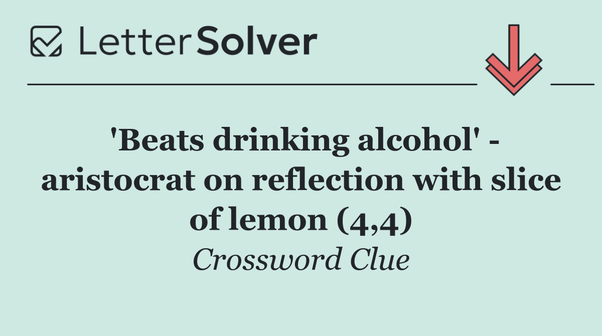 'Beats drinking alcohol'   aristocrat on reflection with slice of lemon (4,4)