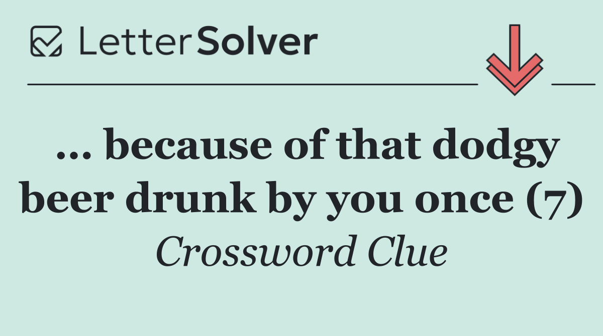 … because of that dodgy beer drunk by you once (7)
