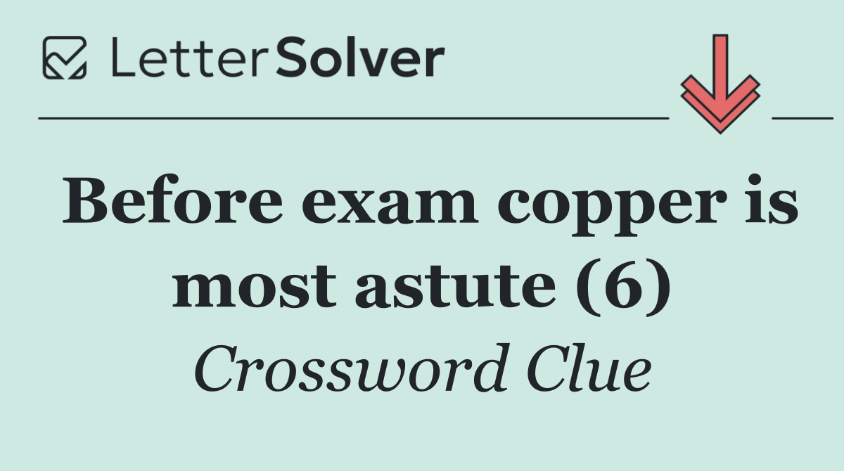 Before exam copper is most astute (6)