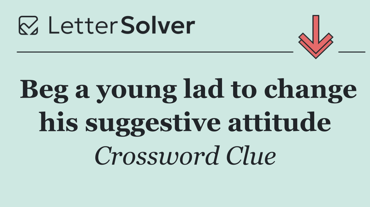 Beg a young lad to change his suggestive attitude