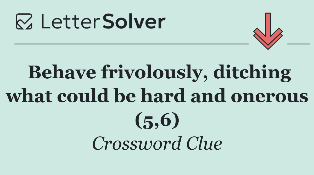 Behave frivolously, ditching what could be hard and onerous (5,6)