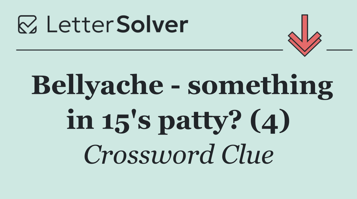 Bellyache   something in 15's patty? (4)