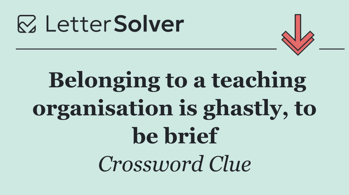Belonging to a teaching organis­ation is ghastly, to be brief