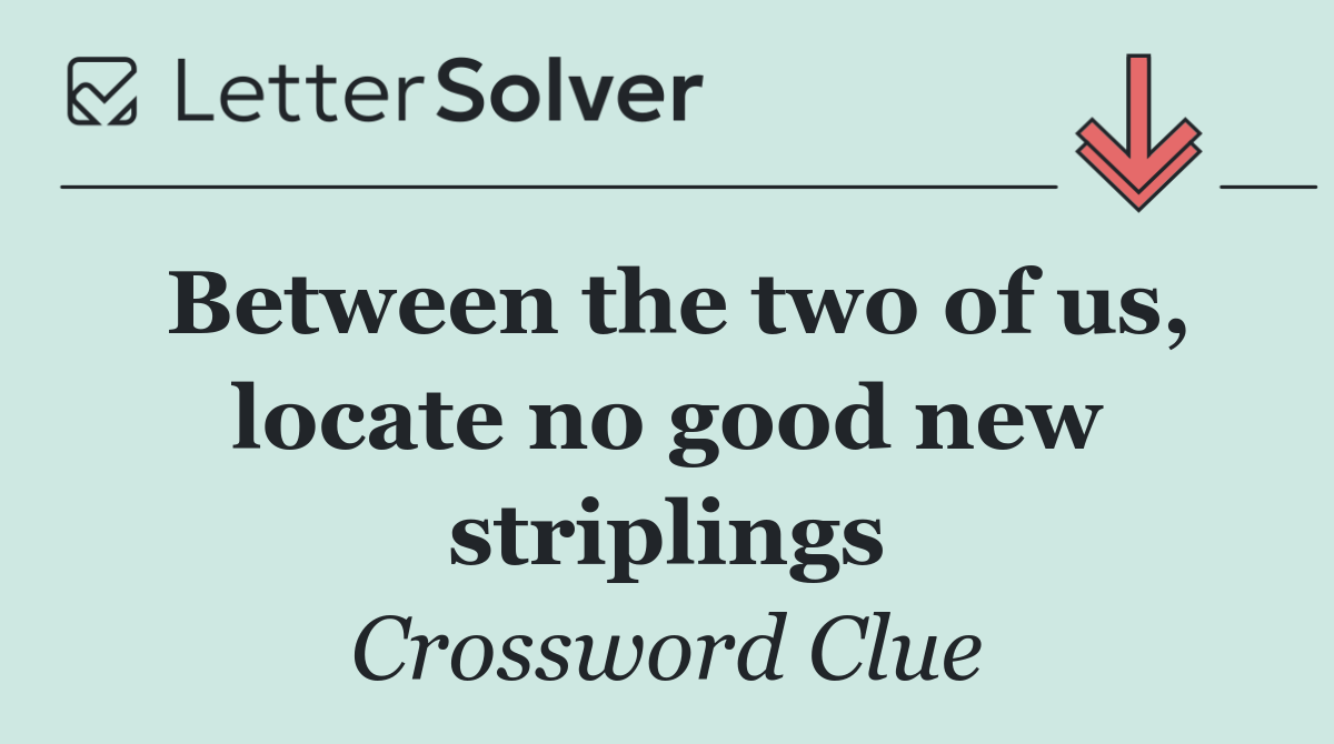 Between the two of us, locate no good new striplings