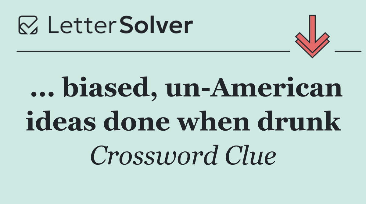 ... biased, un American ideas done when drunk