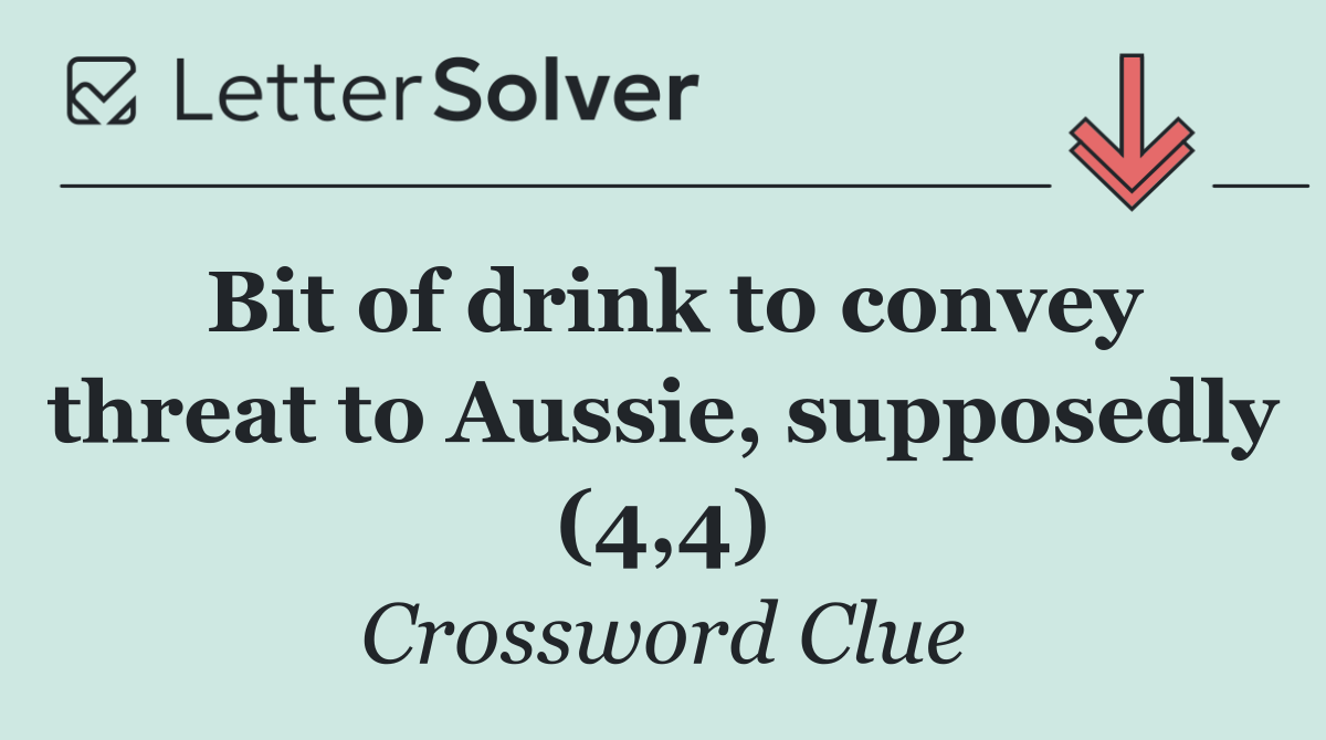 Bit of drink to convey threat to Aussie, supposedly (4,4)