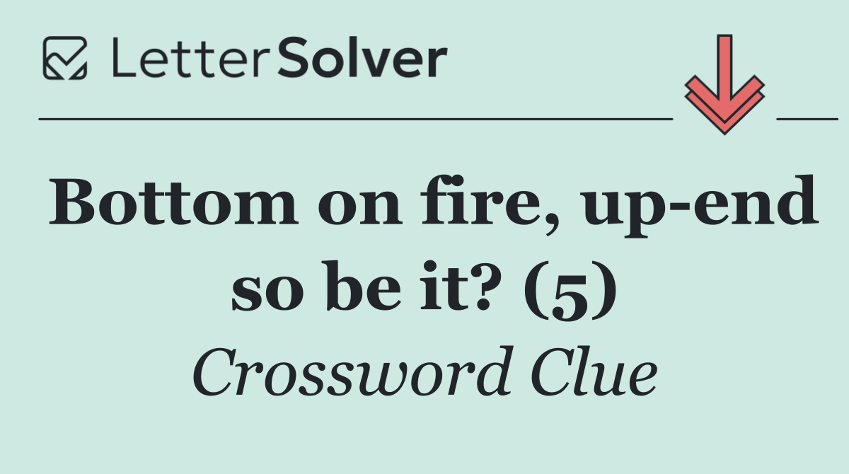 Bottom on fire, up end so be it? (5)