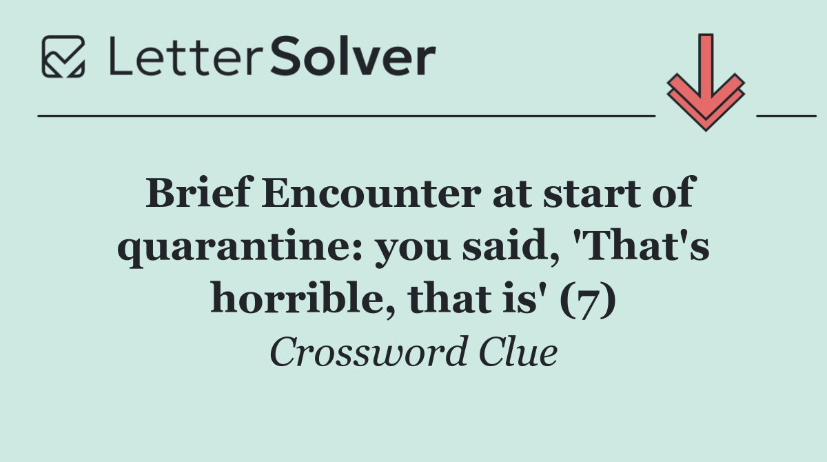 Brief Encounter at start of quarantine: you said, 'That's horrible, that is' (7)