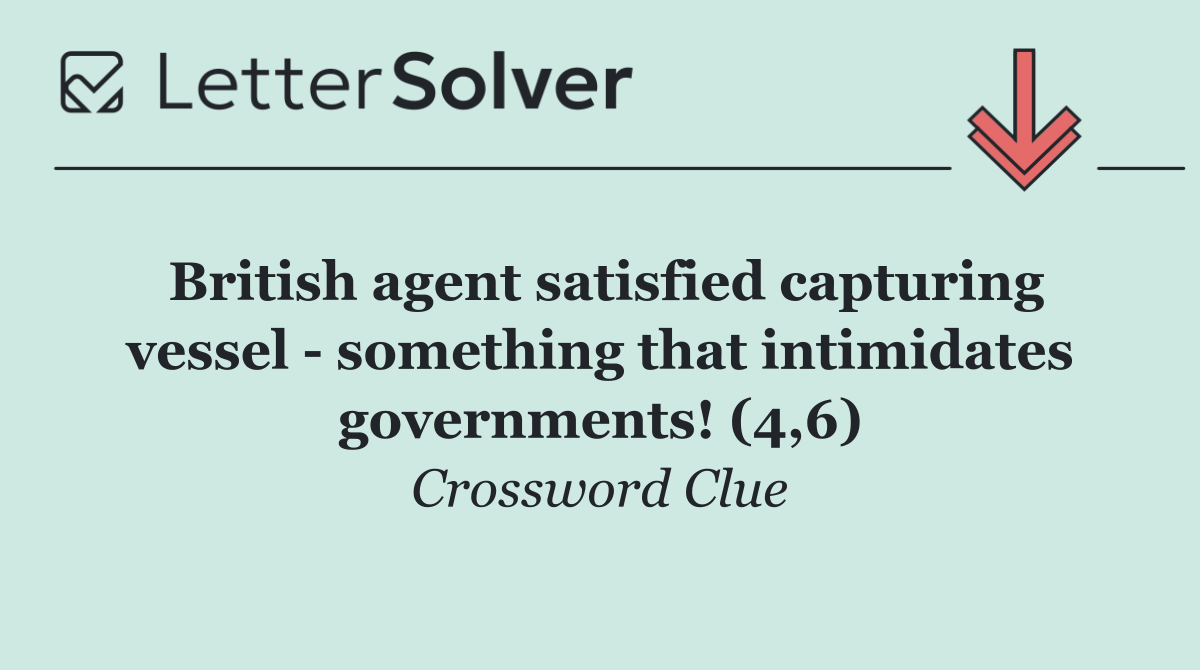 British agent satisfied capturing vessel   something that intimidates governments! (4,6)