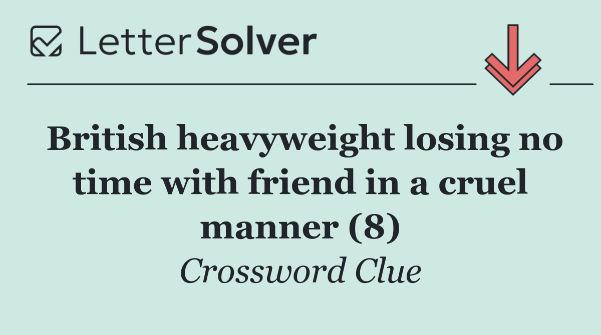 British heavyweight losing no time with friend in a cruel manner (8)