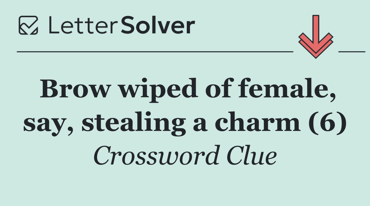Brow wiped of female, say, stealing a charm (6)