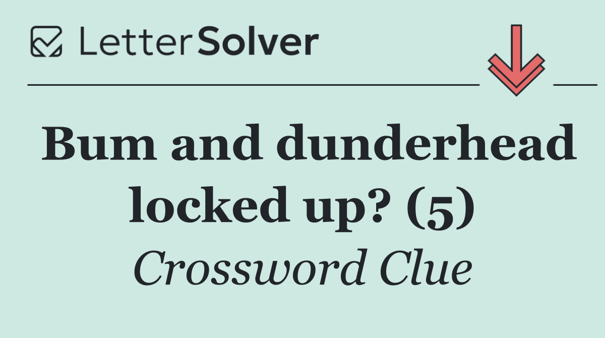 Bum and dunderhead locked up? (5)
