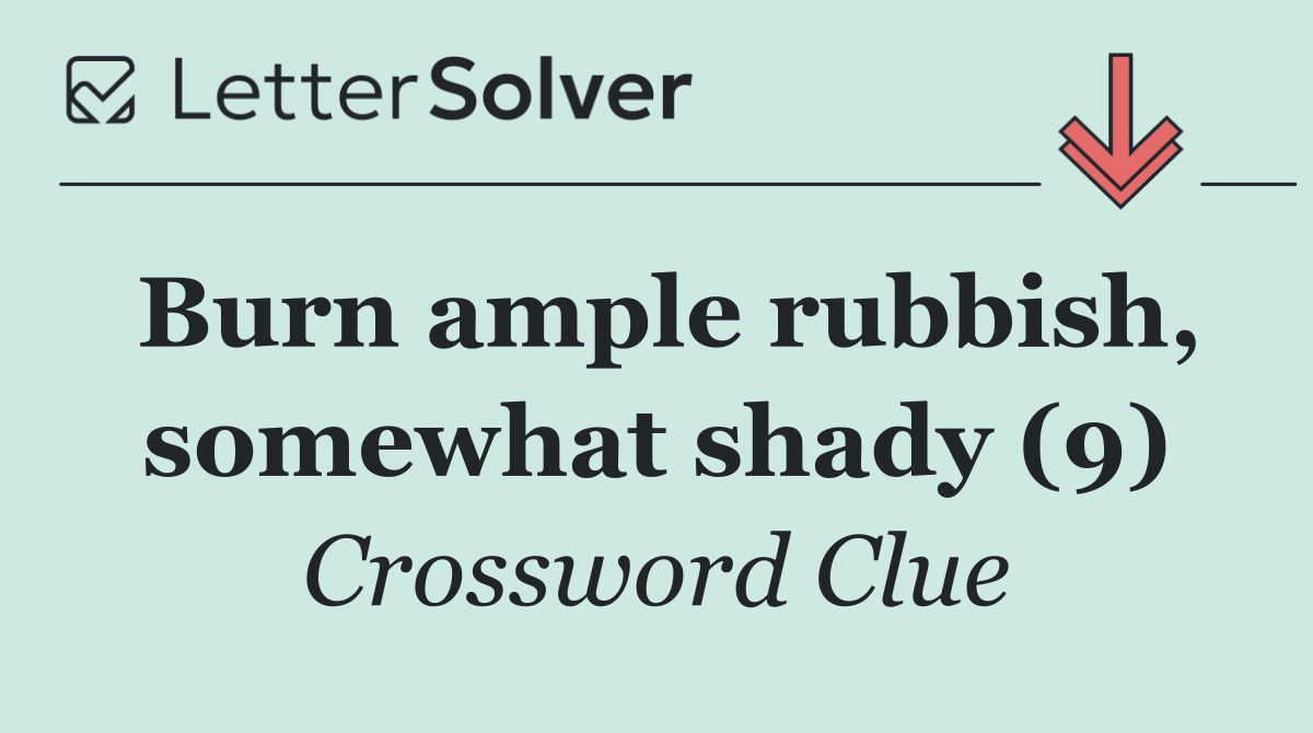 Burn ample rubbish, somewhat shady (9)