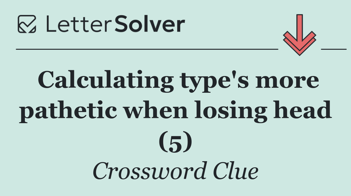 Calculating type's more pathetic when losing head (5)