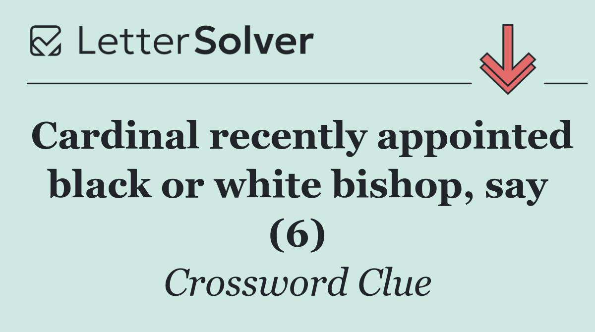 Cardinal recently appointed black or white bishop, say (6)