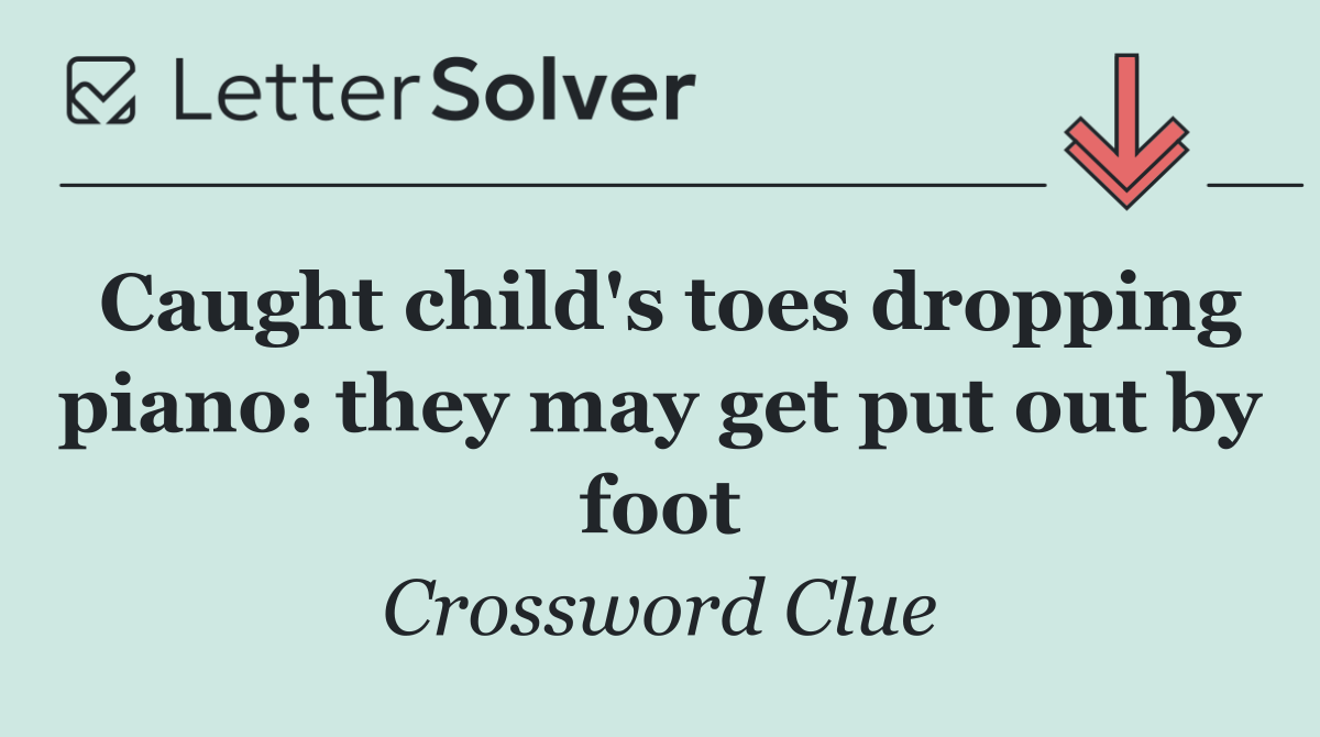 Caught child's toes dropping piano: they may get put out by foot