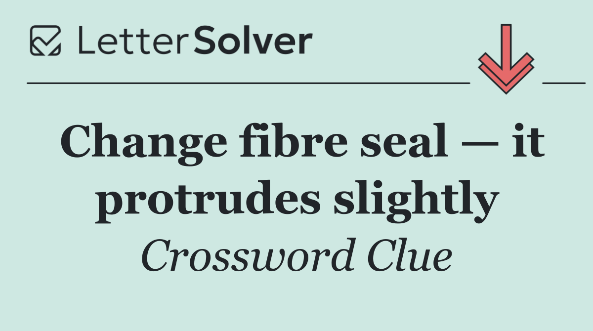 Change fibre seal — it protrudes slightly