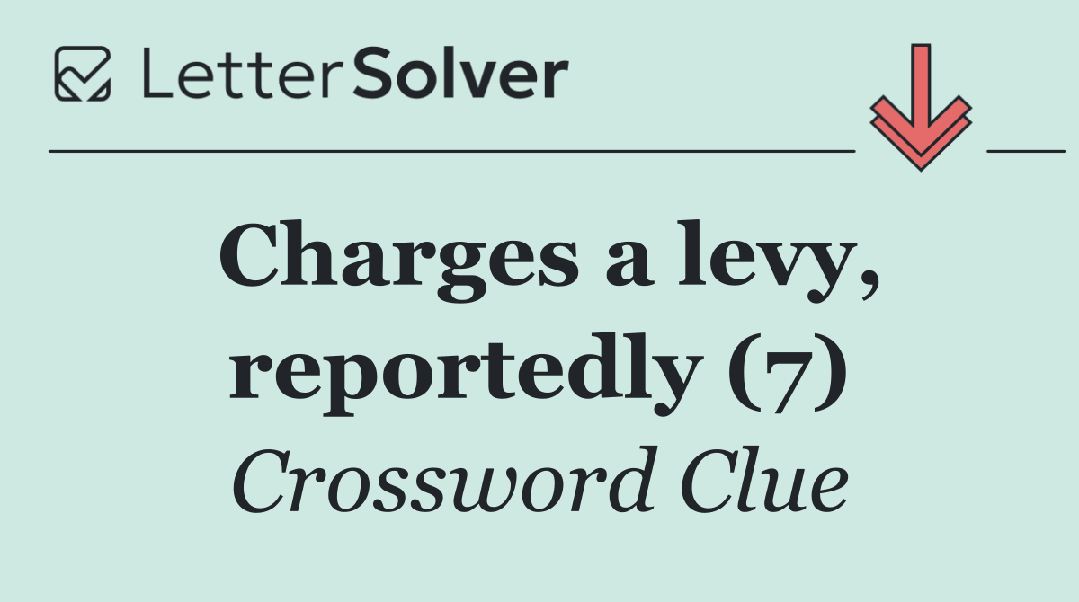 Charges a levy, reportedly (7)