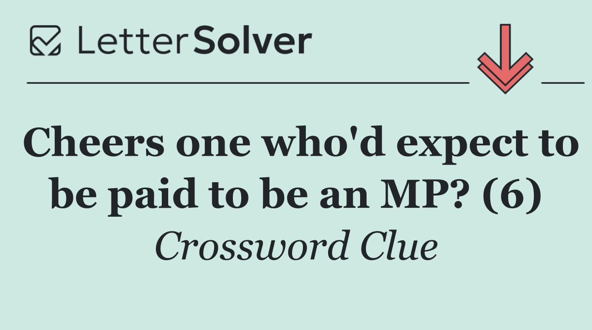 Cheers one who'd expect to be paid to be an MP? (6)
