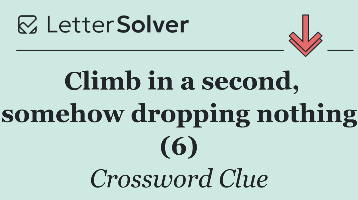 Climb in a second, somehow dropping nothing (6)