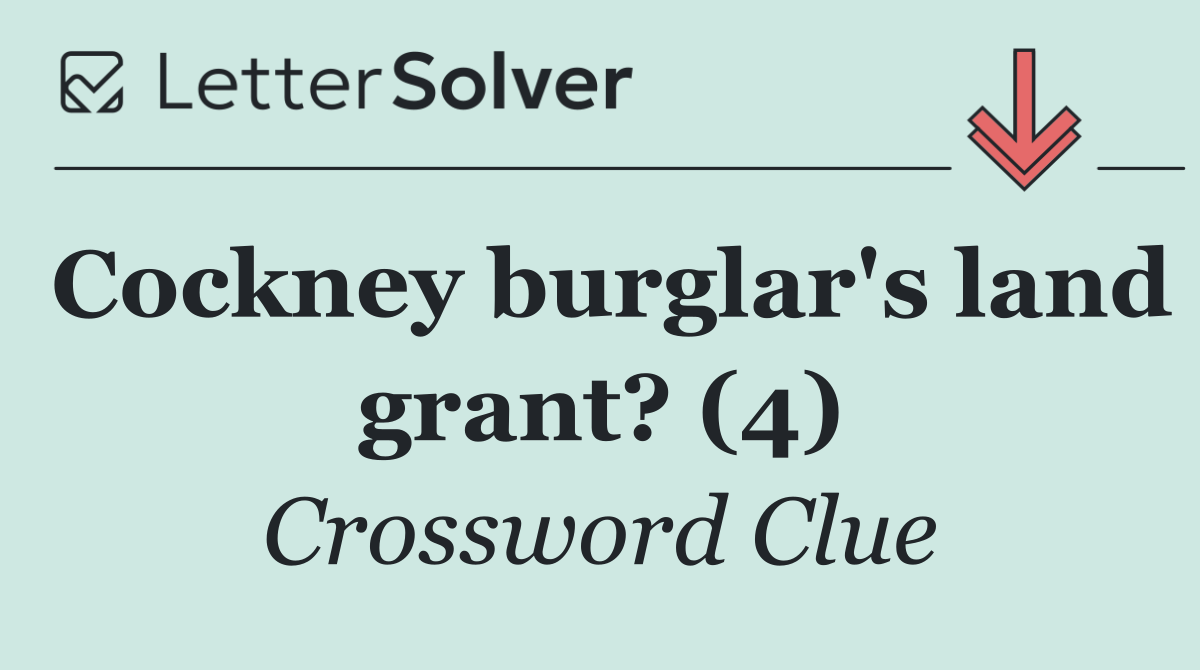 Cockney burglar's land grant? (4)
