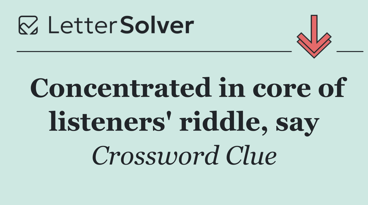 Concentrated in core of listeners' riddle, say
