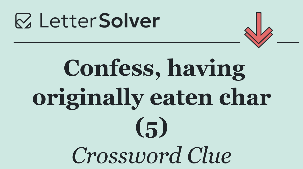 Confess, having originally eaten char (5)