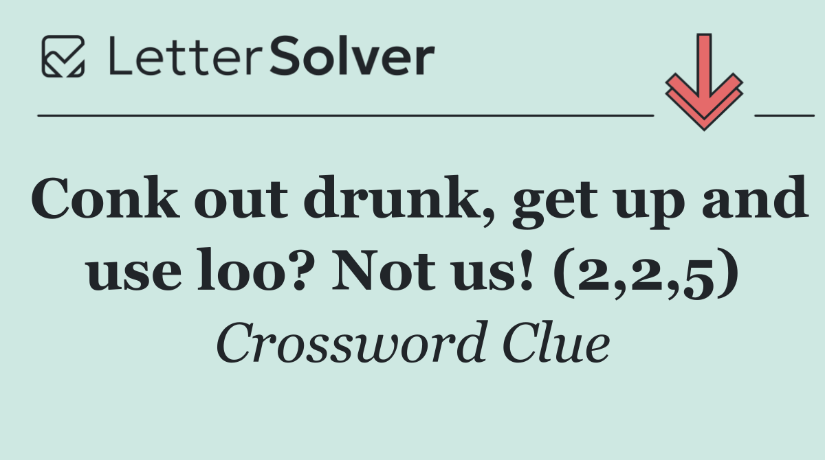 Conk out drunk, get up and use loo? Not us! (2,2,5)