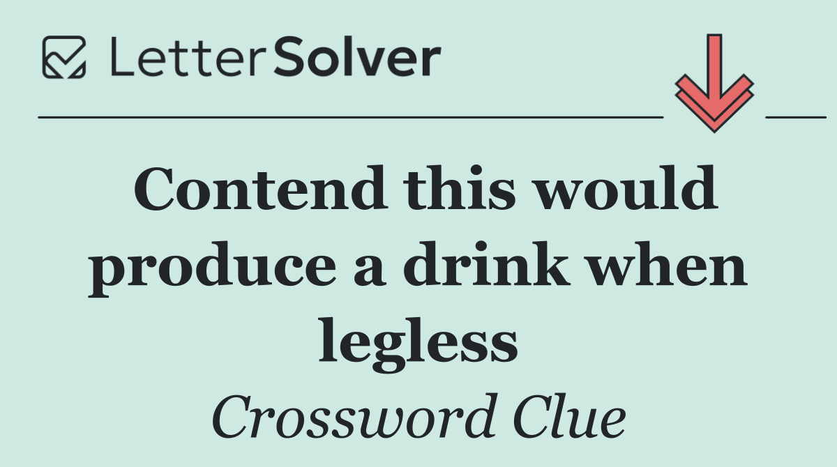 Contend this would produce a drink when legless