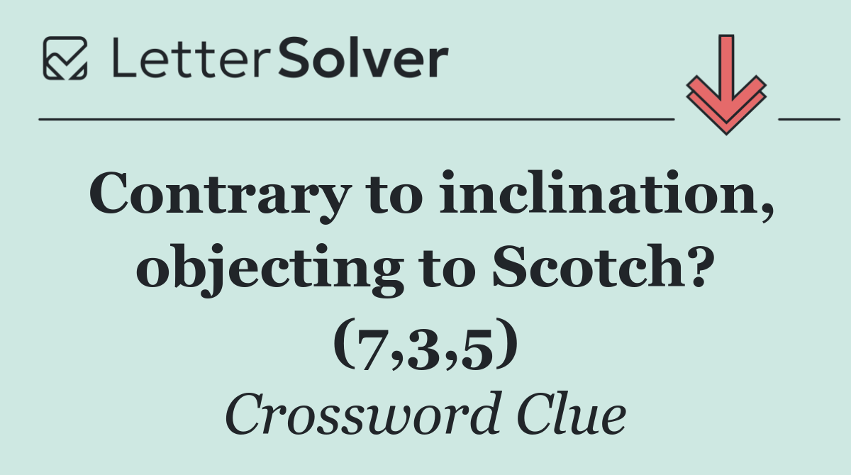 Contrary to inclination, objecting to Scotch? (7,3,5)