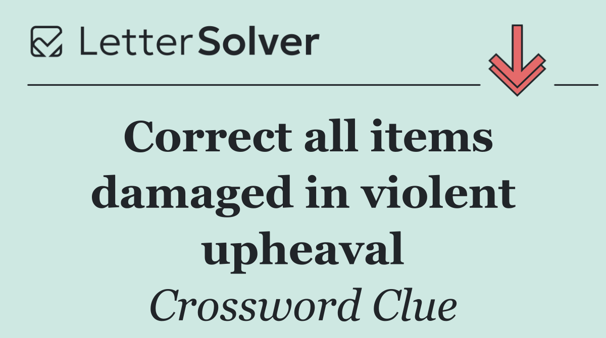 Correct all items damaged in violent upheaval