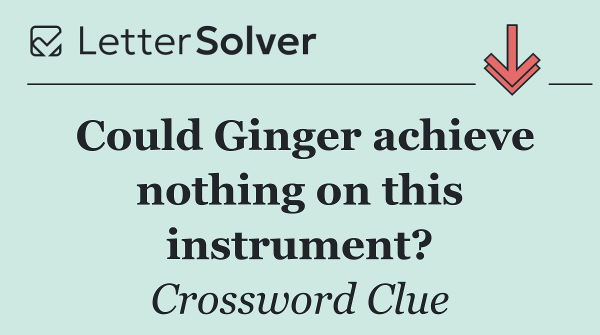Could Ginger achieve nothing on this instrument?